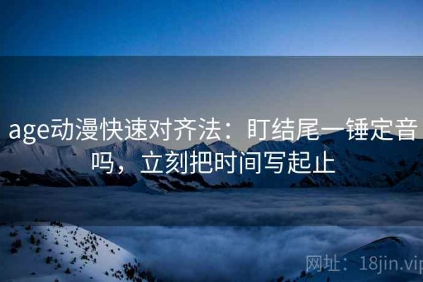 age动漫快速对齐法：盯结尾一锤定音吗，立刻把时间写起止