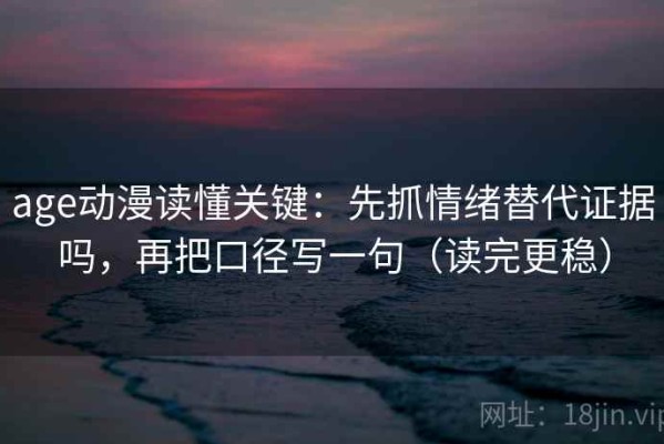 age动漫读懂关键：先抓情绪替代证据吗，再把口径写一句（读完更稳）