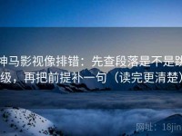 神马影视像排错：先查段落是不是跳级，再把前提补一句（读完更清楚）
