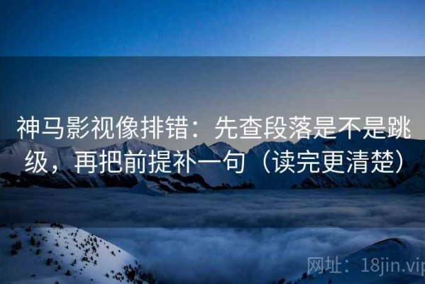 神马影视像排错：先查段落是不是跳级，再把前提补一句（读完更清楚）