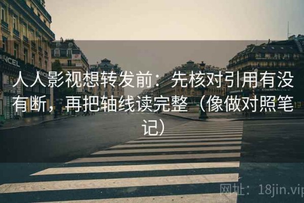 人人影视想转发前：先核对引用有没有断，再把轴线读完整（像做对照笔记）