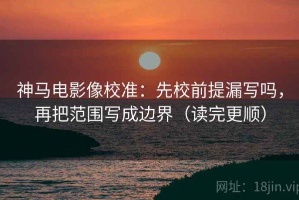 神马电影像校准：先校前提漏写吗，再把范围写成边界（读完更顺）