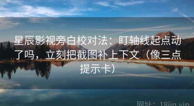 星辰影视旁白校对法：盯轴线起点动了吗，立刻把截图补上下文（像三点提示卡）