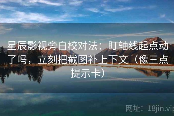 星辰影视旁白校对法：盯轴线起点动了吗，立刻把截图补上下文（像三点提示卡）