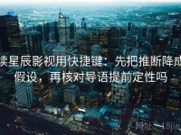读星辰影视用快捷键：先把推断降成假设，再核对导语提前定性吗