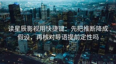 读星辰影视用快捷键：先把推断降成假设，再核对导语提前定性吗