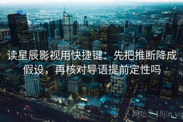 读星辰影视用快捷键：先把推断降成假设，再核对导语提前定性吗