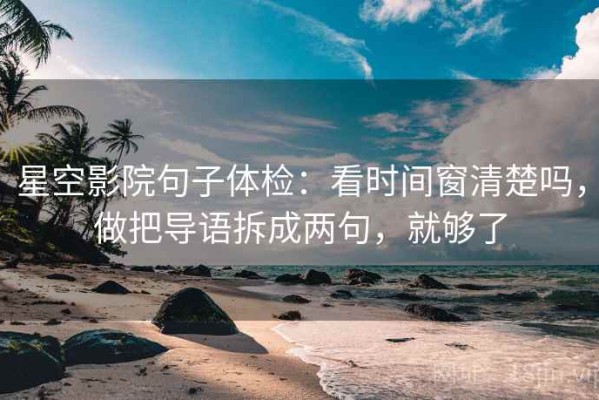 星空影院句子体检：看时间窗清楚吗，做把导语拆成两句，就够了