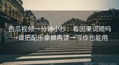 西瓜视频一分钟小抄：看因果词顺吗→做把配乐拿掉再读→写作也能用