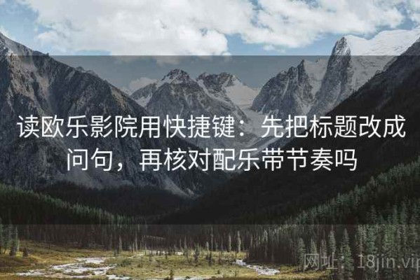 读欧乐影院用快捷键：先把标题改成问句，再核对配乐带节奏吗