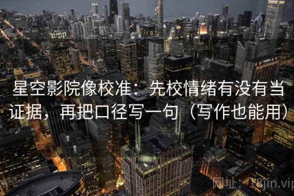 星空影院像校准：先校情绪有没有当证据，再把口径写一句（写作也能用）