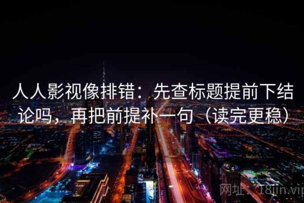 人人影视像排错：先查标题提前下结论吗，再把前提补一句（读完更稳）