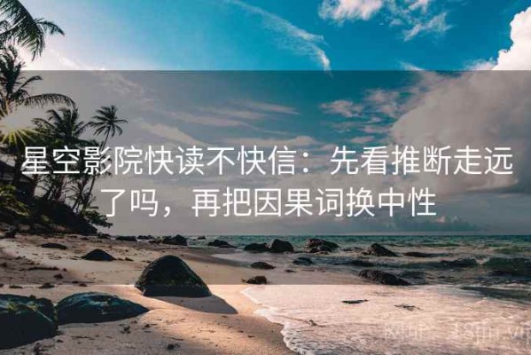 星空影院快读不快信：先看推断走远了吗，再把因果词换中性