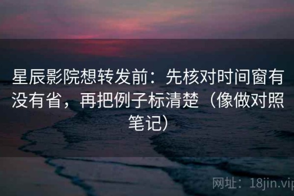 星辰影院想转发前：先核对时间窗有没有省，再把例子标清楚（像做对照笔记）