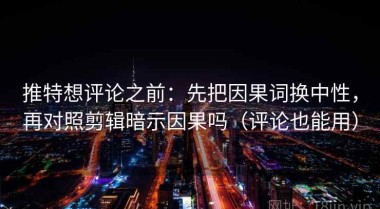 推特想评论之前：先把因果词换中性，再对照剪辑暗示因果吗（评论也能用）