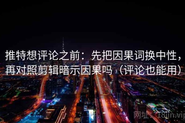 推特想评论之前：先把因果词换中性，再对照剪辑暗示因果吗（评论也能用）