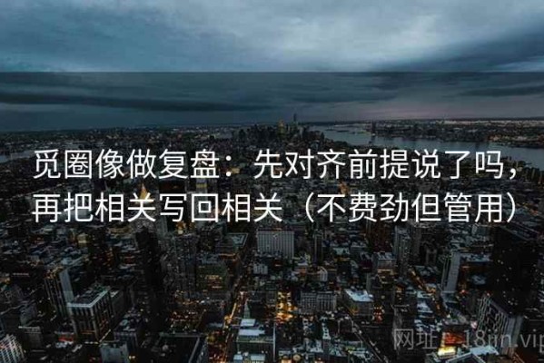 觅圈像做复盘：先对齐前提说了吗，再把相关写回相关（不费劲但管用）