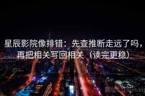 星辰影院像排错：先查推断走远了吗，再把相关写回相关（读完更稳）