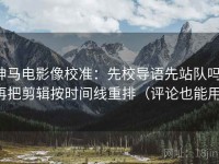 神马电影像校准：先校导语先站队吗，再把剪辑按时间线重排（评论也能用）
