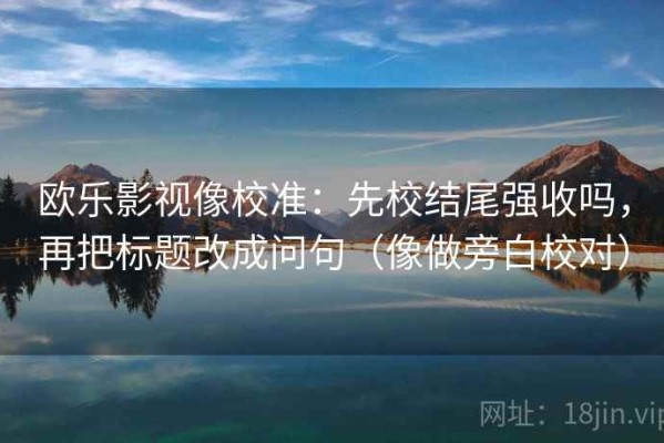 欧乐影视像校准：先校结尾强收吗，再把标题改成问句（像做旁白校对）
