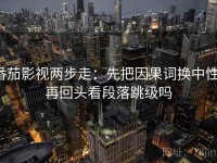 番茄影视两步走：先把因果词换中性，再回头看段落跳级吗