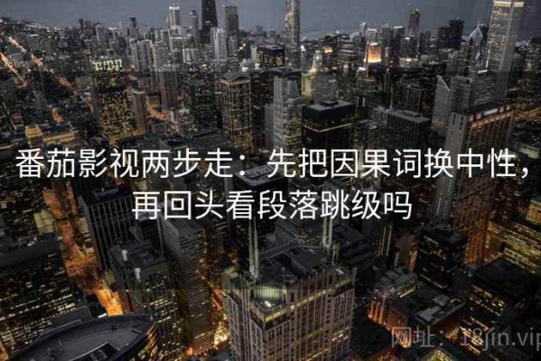 番茄影视两步走：先把因果词换中性，再回头看段落跳级吗