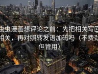 虫虫漫画想评论之前：先把相关写回相关，再对照转发语加码吗（不费劲但管用）