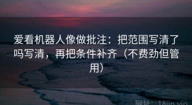 爱看机器人像做批注：把范围写清了吗写清，再把条件补齐（不费劲但管用）