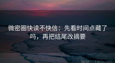 微密圈快读不快信：先看时间点藏了吗，再把结尾改摘要