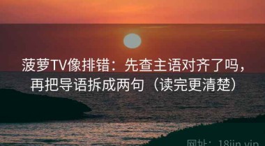 菠萝TV像排错：先查主语对齐了吗，再把导语拆成两句（读完更清楚）