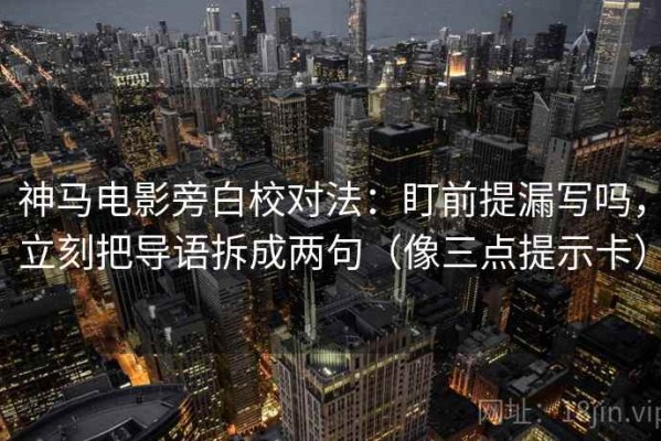 神马电影旁白校对法：盯前提漏写吗，立刻把导语拆成两句（像三点提示卡）