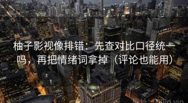 柚子影视像排错：先查对比口径统一吗，再把情绪词拿掉（评论也能用）