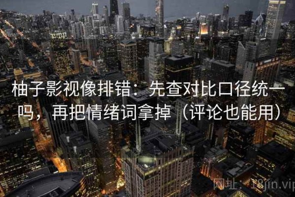 柚子影视像排错：先查对比口径统一吗，再把情绪词拿掉（评论也能用）