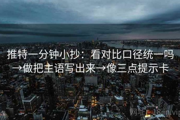 推特一分钟小抄：看对比口径统一吗→做把主语写出来→像三点提示卡