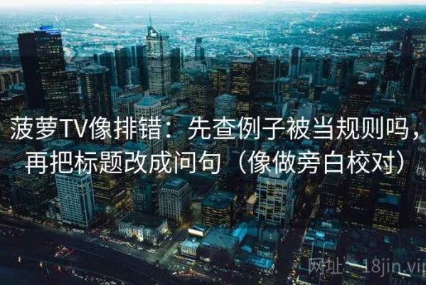 菠萝TV像排错：先查例子被当规则吗，再把标题改成问句（像做旁白校对）