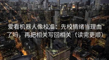 爱看机器人像校准：先校情绪当理由了吗，再把相关写回相关（读完更顺）