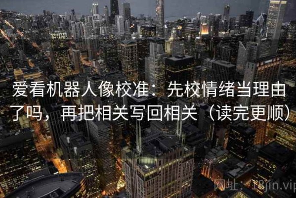 爱看机器人像校准：先校情绪当理由了吗，再把相关写回相关（读完更顺）