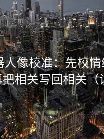 爱看机器人像校准：先校情绪当理由了吗，再把相关写回相关（读完更顺）
