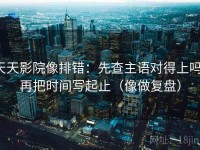 天天影院像排错：先查主语对得上吗，再把时间写起止（像做复盘）