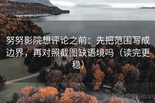 努努影院想评论之前：先把范围写成边界，再对照截图缺语境吗（读完更稳）