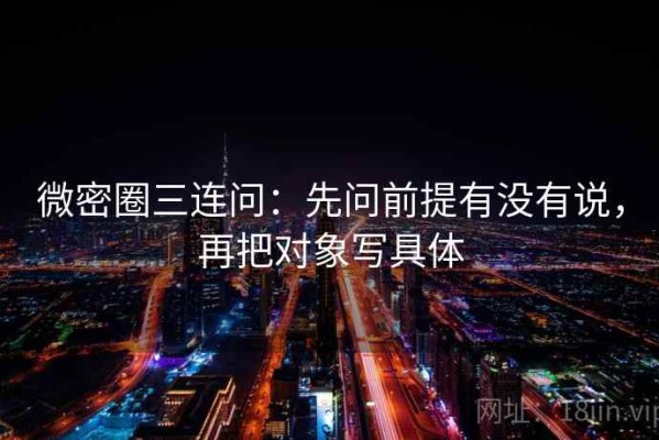 微密圈三连问：先问前提有没有说，再把对象写具体