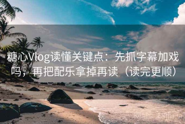 糖心Vlog读懂关键点：先抓字幕加戏吗，再把配乐拿掉再读（读完更顺）