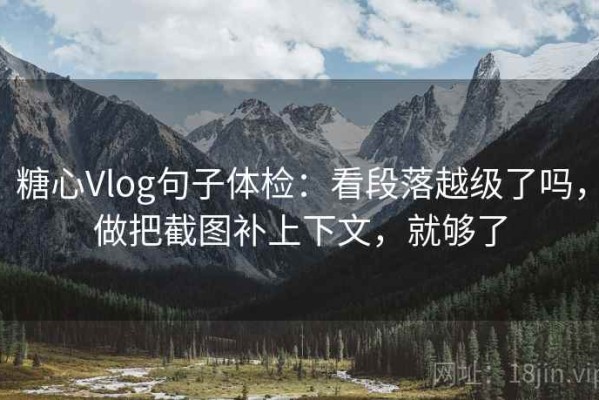 糖心Vlog句子体检：看段落越级了吗，做把截图补上下文，就够了