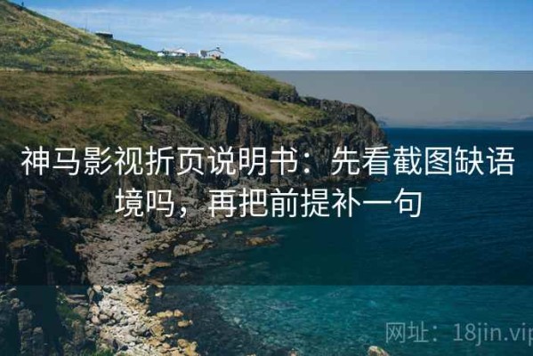 神马影视折页说明书：先看截图缺语境吗，再把前提补一句