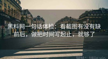 黑料网一句话体检：看截图有没有缺前后，做把时间写起止，就够了