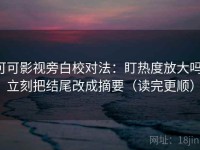 可可影视旁白校对法：盯热度放大吗，立刻把结尾改成摘要（读完更顺）