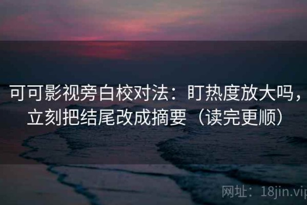 可可影视旁白校对法：盯热度放大吗，立刻把结尾改成摘要（读完更顺）