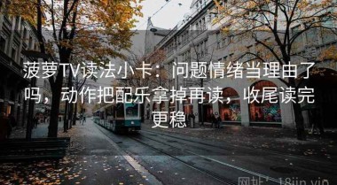 菠萝TV读法小卡：问题情绪当理由了吗，动作把配乐拿掉再读，收尾读完更稳