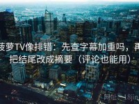菠萝TV像排错：先查字幕加重吗，再把结尾改成摘要（评论也能用）