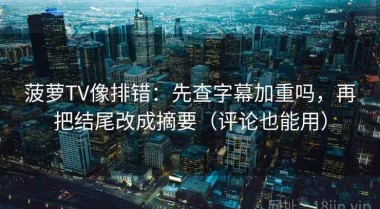 菠萝TV像排错：先查字幕加重吗，再把结尾改成摘要（评论也能用）